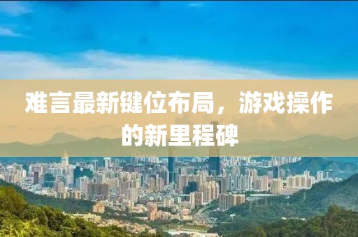 难言最新键位布局，游戏操作的新里程碑