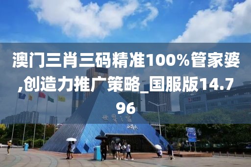 澳门三肖三码精准100%管家婆,创造力推广策略_国服版14.796
