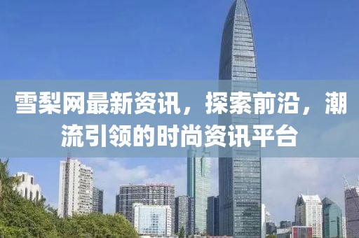 雪梨网最新资讯，探索前沿，潮流引领的时尚资讯平台