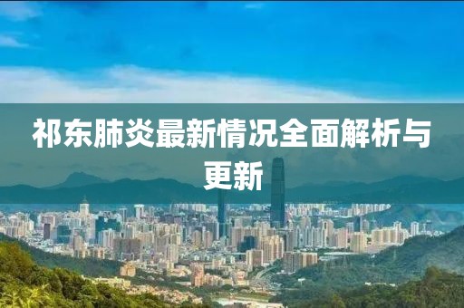祁东肺炎最新情况全面解析与更新