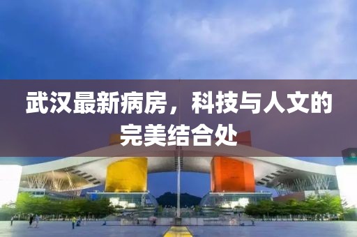 武汉最新病房，科技与人文的完美结合处