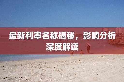 最新利率名称揭秘，影响分析深度解读