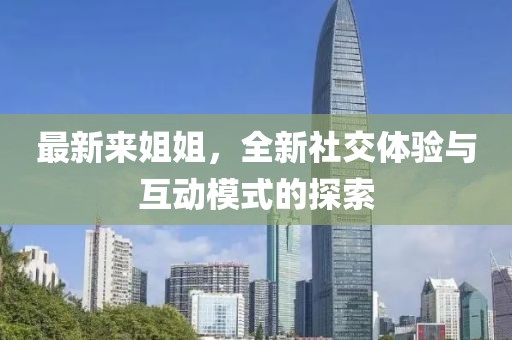 最新来姐姐，全新社交体验与互动模式的探索