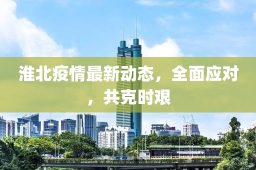 淮北疫情最新动态，全面应对，共克时艰