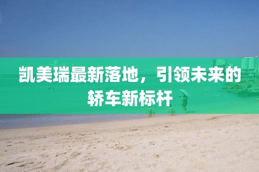 凯美瑞最新落地，引领未来的轿车新标杆