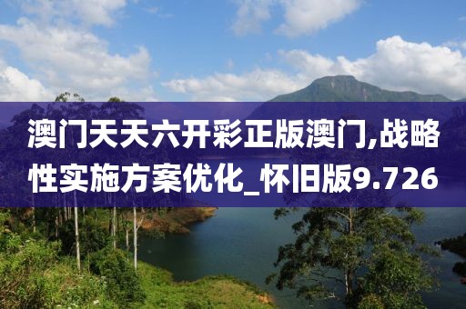 澳门天天六开彩正版澳门,战略性实施方案优化_怀旧版9.726
