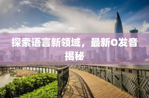 探索语言新领域，最新O发音揭秘