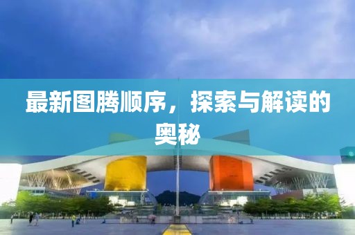 最新图腾顺序，探索与解读的奥秘