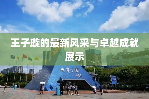 王子璇的最新风采与卓越成就展示