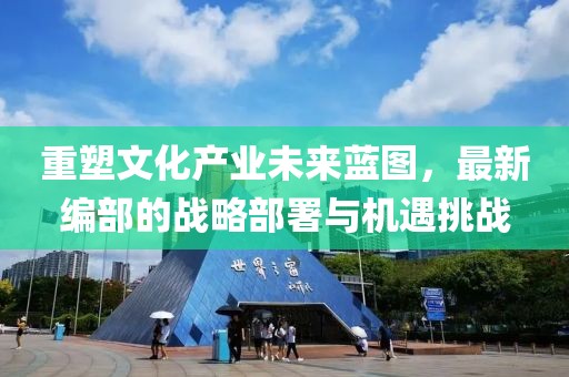 重塑文化产业未来蓝图，最新编部的战略部署与机遇挑战