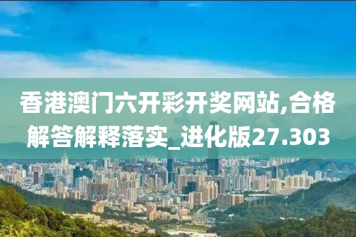 香港澳门六开彩开奖网站,合格解答解释落实_进化版27.303