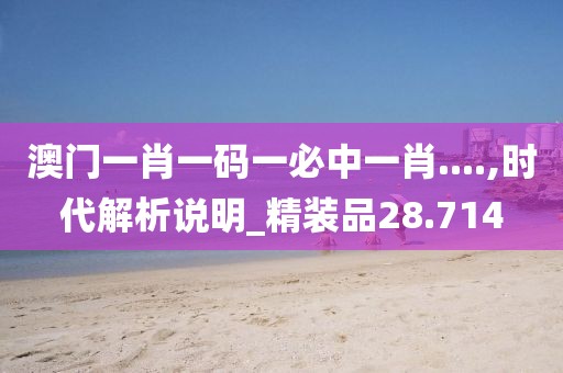 澳门一肖一码一必中一肖....,时代解析说明_精装品28.714