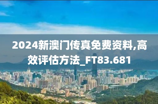 2024新澳门传真免费资料,高效评估方法_FT83.681