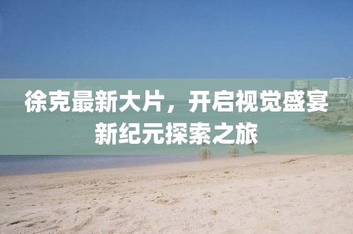 徐克最新大片，开启视觉盛宴新纪元探索之旅