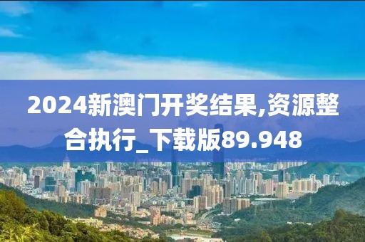 2024新澳门开奖结果,资源整合执行_下载版89.948