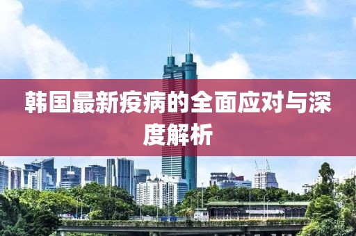 韩国最新疫病的全面应对与深度解析