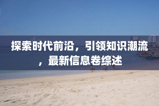 探索时代前沿，引领知识潮流，最新信息卷综述