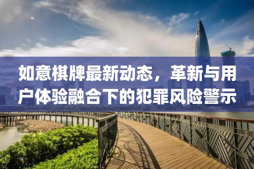 如意棋牌最新动态，革新与用户体验融合下的犯罪风险警示