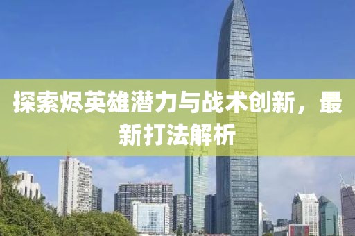探索烬英雄潜力与战术创新，最新打法解析