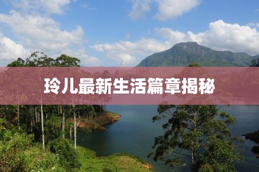 玲儿最新生活篇章揭秘
