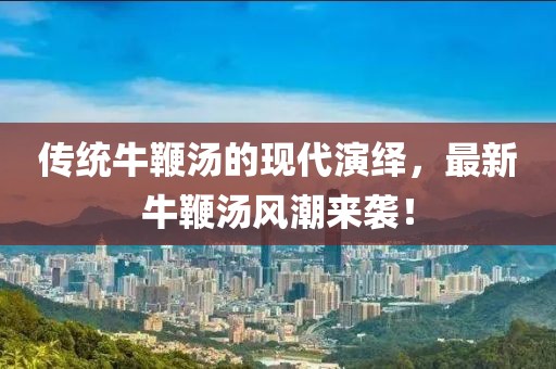 传统牛鞭汤的现代演绎，最新牛鞭汤风潮来袭！