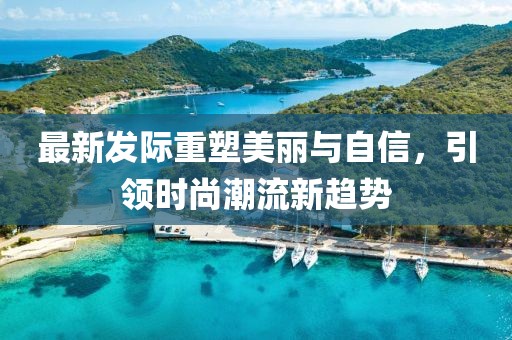 最新发际重塑美丽与自信，引领时尚潮流新趋势