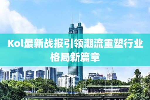 Kol最新战报引领潮流重塑行业格局新篇章