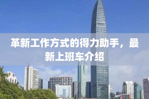 革新工作方式的得力助手，最新上班车介绍