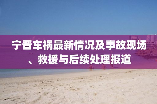 宁晋车祸最新情况及事故现场、救援与后续处理报道