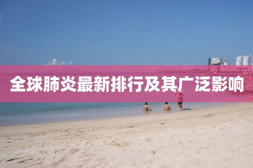 全球肺炎最新排行及其广泛影响