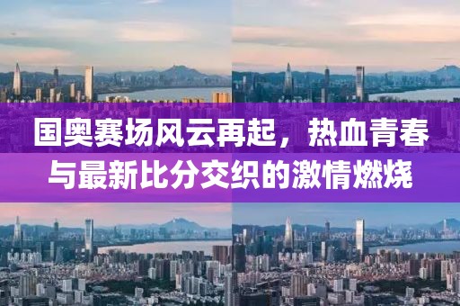 国奥赛场风云再起，热血青春与最新比分交织的激情燃烧