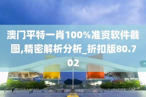 澳门平特一肖100%准资软件截图,精密解析分析_折扣版80.702