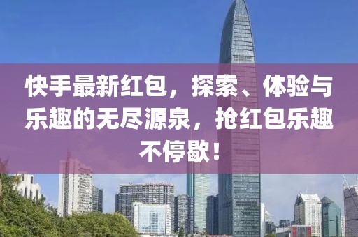 快手最新红包，探索、体验与乐趣的无尽源泉，抢红包乐趣不停歇！