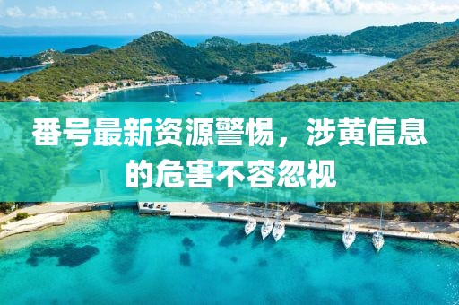 番号最新资源警惕，涉黄信息的危害不容忽视