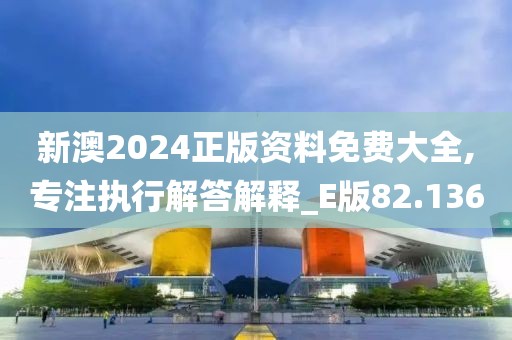 新澳2024正版资料免费大全,专注执行解答解释_E版82.136