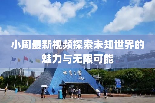 小周最新视频探索未知世界的魅力与无限可能
