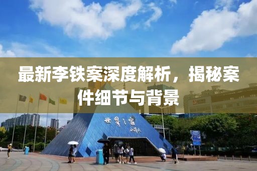 最新李铁案深度解析，揭秘案件细节与背景