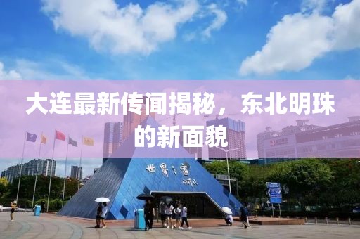 大连最新传闻揭秘，东北明珠的新面貌