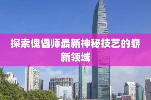 探索傀儡师最新神秘技艺的崭新领域