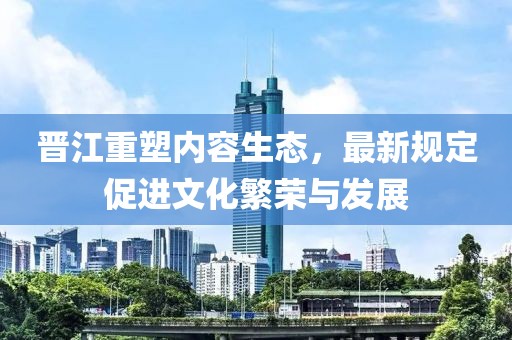 晋江重塑内容生态，最新规定促进文化繁荣与发展