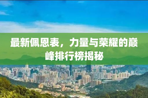 最新佩恩表，力量与荣耀的巅峰排行榜揭秘