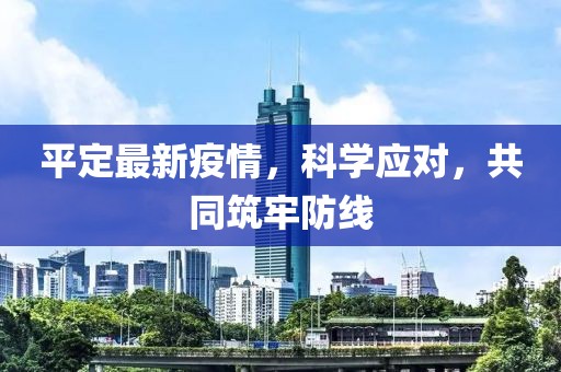 平定最新疫情，科学应对，共同筑牢防线