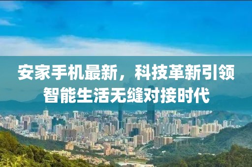 安家手机最新，科技革新引领智能生活无缝对接时代