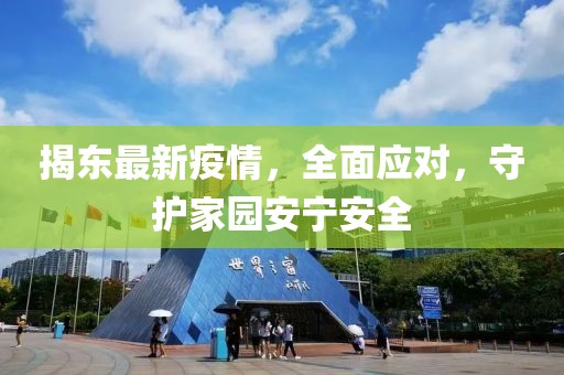 揭东最新疫情，全面应对，守护家园安宁安全