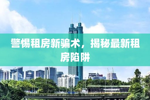 警惕租房新骗术，揭秘最新租房陷阱