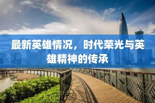 最新英雄情况，时代荣光与英雄精神的传承