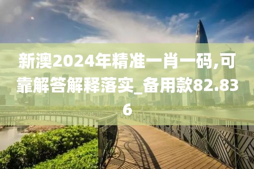 新澳2024年精准一肖一码,可靠解答解释落实_备用款82.836