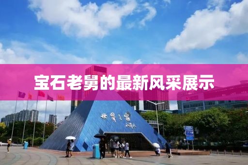 宝石老舅的最新风采展示