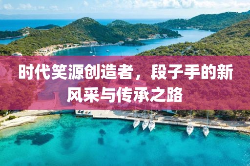 时代笑源创造者，段子手的新风采与传承之路