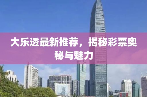 大乐透最新推荐，揭秘彩票奥秘与魅力